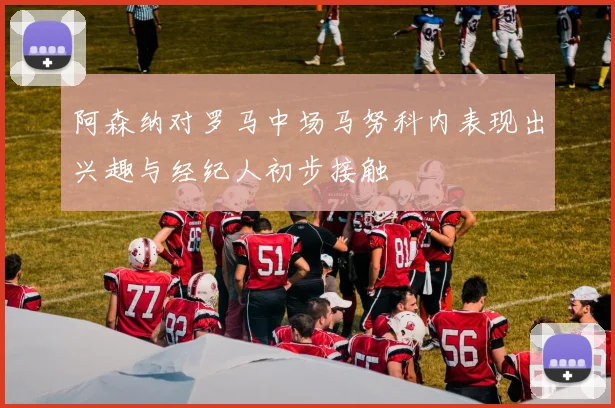 阿森纳对罗马中场马努科内表现出兴趣与经纪人初步接触
