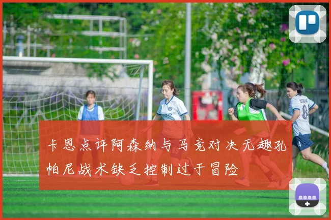 卡恩点评阿森纳与马竞对决无趣孔帕尼战术缺乏控制过于冒险