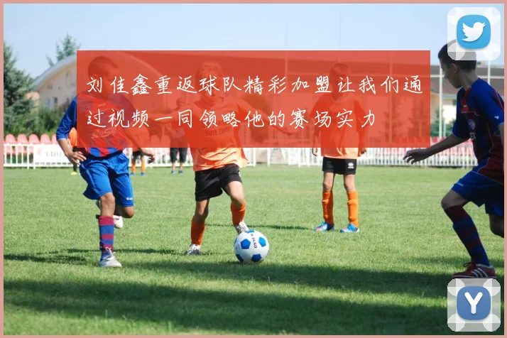 刘佳鑫重返球队精彩加盟让我们通过视频一同领略他的赛场实力
