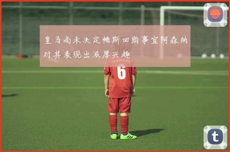 皇马尚未决定帕斯回购事宜阿森纳对其表现出浓厚兴趣
