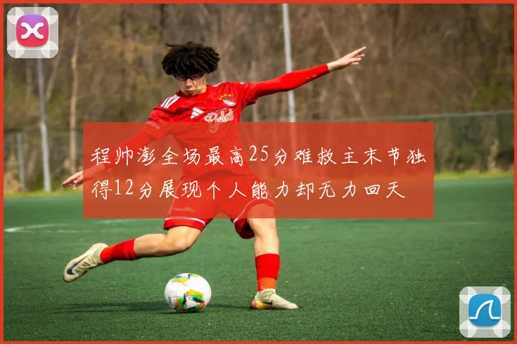程帅澎全场最高25分难救主末节独得12分展现个人能力却无力回天