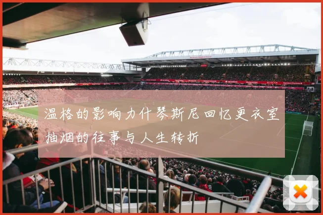 温格的影响力什琴斯尼回忆更衣室抽烟的往事与人生转折