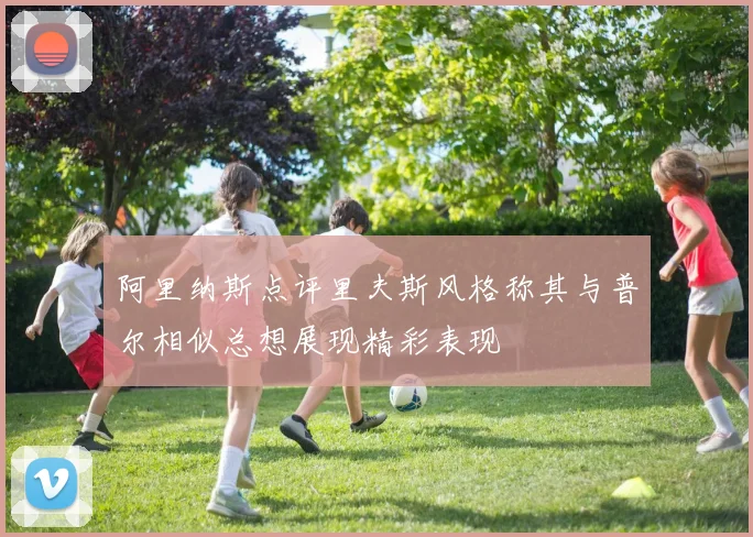 阿里纳斯点评里夫斯风格称其与普尔相似总想展现精彩表现