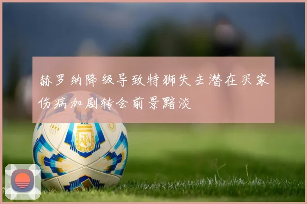 赫罗纳降级导致特狮失去潜在买家伤病加剧转会前景黯淡