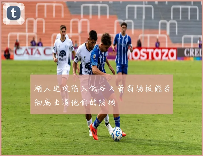 湖人进攻陷入低谷火箭前场板能否彻底击溃他们的防线