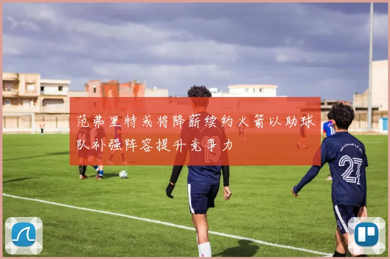 范弗里特或将降薪续约火箭以助球队补强阵容提升竞争力