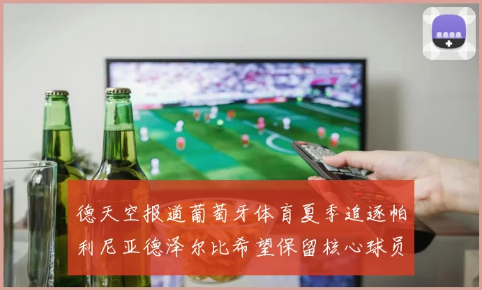 德天空报道葡萄牙体育夏季追逐帕利尼亚德泽尔比希望保留核心球员