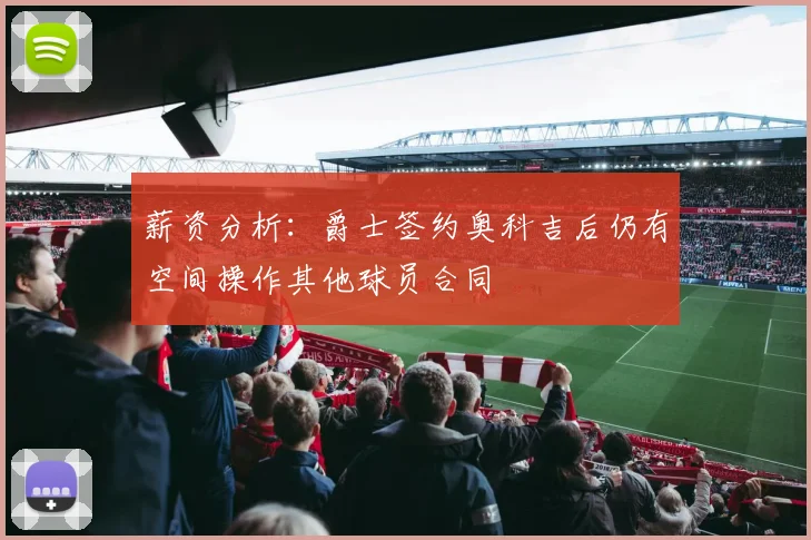 薪资分析：爵士签约奥科吉后仍有空间操作其他球员合同
