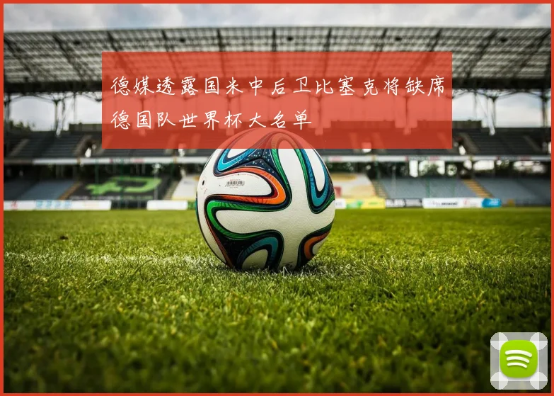 德媒透露国米中后卫比塞克将缺席德国队世界杯大名单