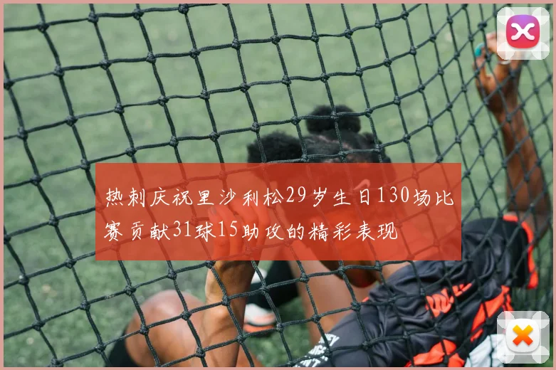 热刺庆祝里沙利松29岁生日130场比赛贡献31球15助攻的精彩表现