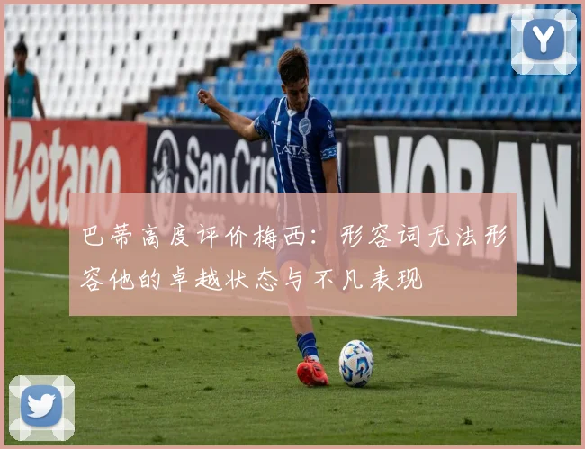 巴蒂高度评价梅西：形容词无法形容他的卓越状态与不凡表现